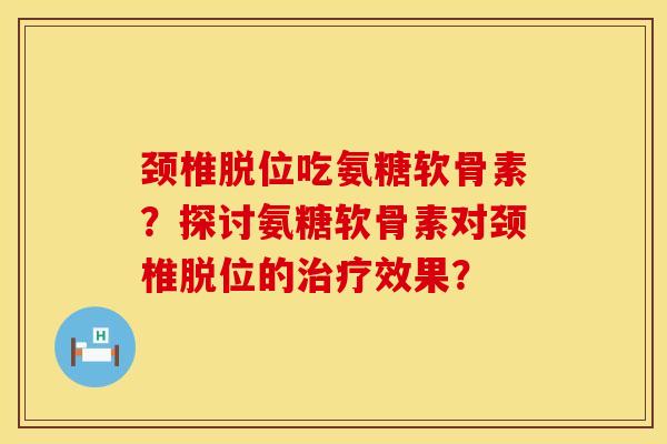 颈椎脱位吃氨糖软骨素？探讨氨糖软骨素对颈椎脱位的治疗效果？