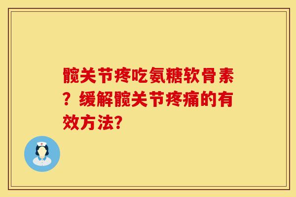 髋关节疼吃氨糖软骨素?缓解髋关节的有效方法? 髋关节疼吃氨糖软骨素?缓解髋关节的有效方法?