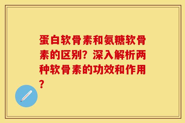 蛋白软骨素和氨糖软骨素的区别？深入解析两种软骨素的功效和作用？