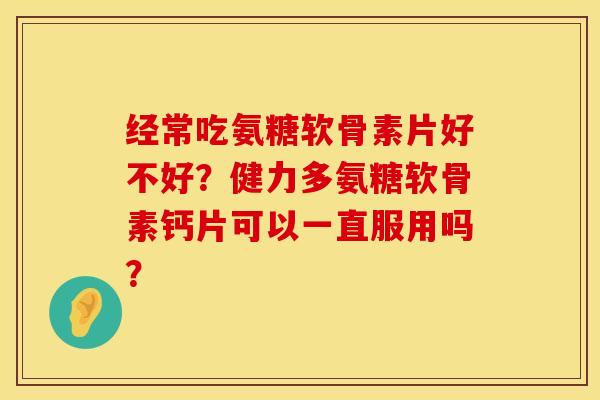 经常吃氨糖软骨素片好不好？健力多氨糖软骨素钙片可以一直服用吗？