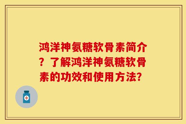 鸿洋神氨糖软骨素简介？了解鸿洋神氨糖软骨素的功效和使用方法？