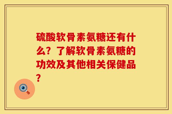 硫酸软骨素氨糖还有什么？了解软骨素氨糖的功效及其他相关保健品？