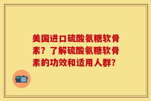 美国进口硫酸氨糖软骨素？了解硫酸氨糖软骨素的功效和适用人群？