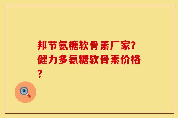 邦节氨糖软骨素厂家？健力多氨糖软骨素价格？