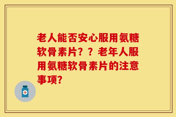 老人能否安心服用氨糖软骨素片？？老年人服用氨糖软骨素片的注意事项？
