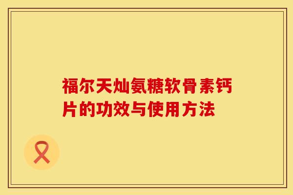 福尔天灿氨糖软骨素钙片的功效与使用方法 福尔天灿氨糖软骨素钙片的功效与使用方法