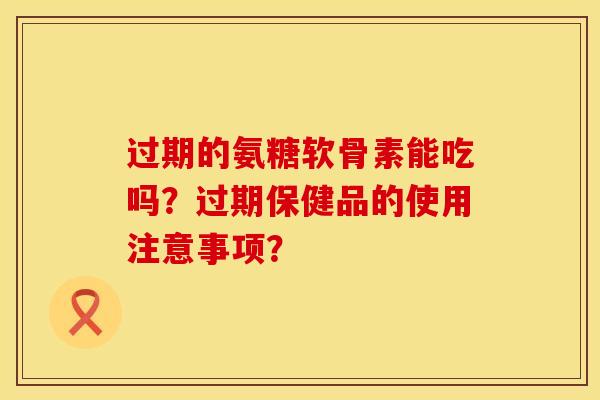 过期的氨糖软骨素能吃吗？过期保健品的使用注意事项？