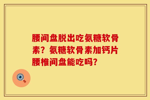 腰间盘脱出吃氨糖软骨素？氨糖软骨素加钙片腰椎间盘能吃吗？