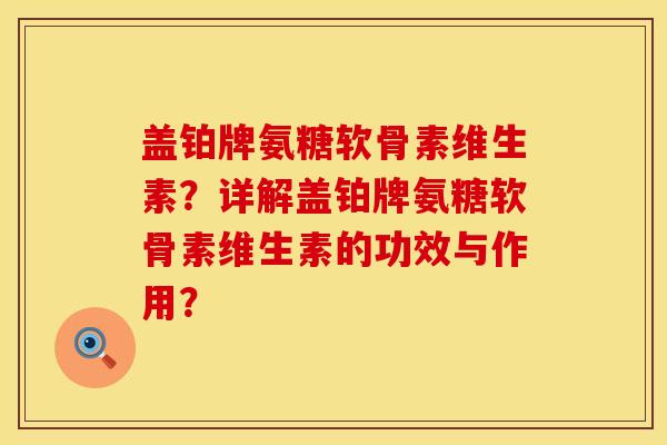盖铂牌氨糖软骨素维生素?详解盖铂牌氨糖软骨素维生素的功效与作用? 盖铂牌氨糖软骨素维生素?详解盖铂牌氨糖软骨素维生素的功效与作用?