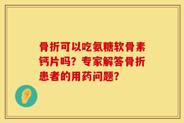 可以吃氨糖软骨素钙片吗?专家解答患者的用药问题? 可以吃氨糖软骨素钙片吗?专家解答患者的用药问题?