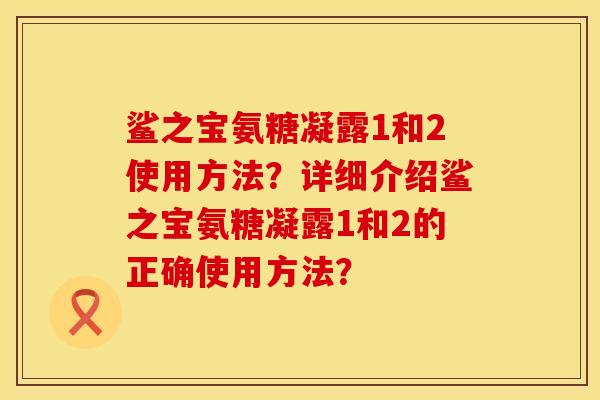 鲨之宝氨糖凝露1和2使用方法？详细介绍鲨之宝氨糖凝露1和2的正确使用方法？