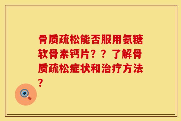 骨质疏松能否服用氨糖软骨素钙片？？了解骨质疏松症状和治疗方法？