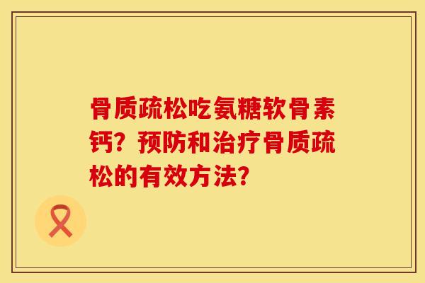 骨质疏松吃氨糖软骨素钙？预防和治疗骨质疏松的有效方法？