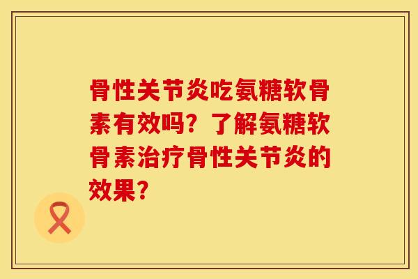 骨性关节炎吃氨糖软骨素有效吗？了解氨糖软骨素治疗骨性关节炎的效果？