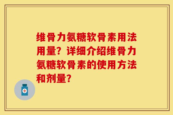维骨力氨糖软骨素用法用量？详细介绍维骨力氨糖软骨素的使用方法和剂量？