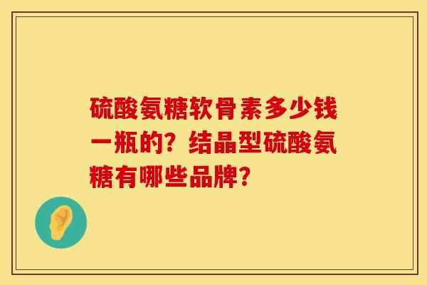 硫酸氨糖软骨素多少钱一瓶的？结晶型硫酸氨糖有哪些品牌？