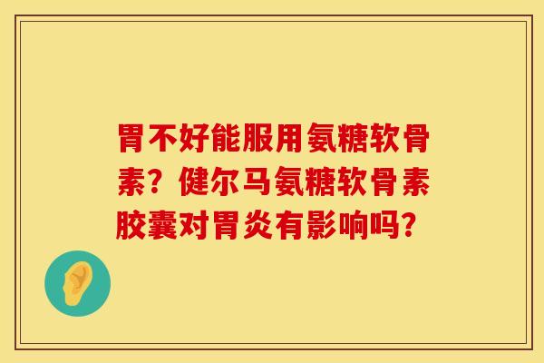 胃不好能服用氨糖软骨素？健尔马氨糖软骨素胶囊对胃炎有影响吗？