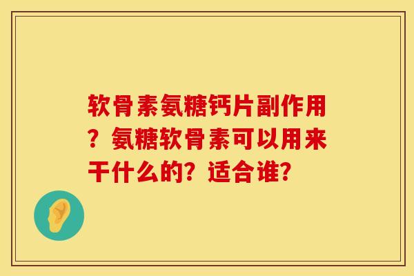 软骨素氨糖钙片副作用？氨糖软骨素可以用来干什么的？适合谁？