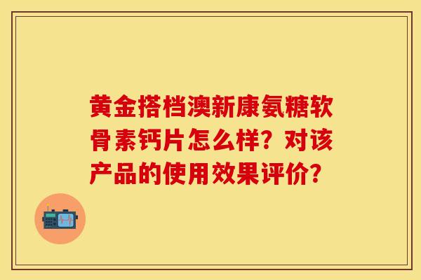 黄金搭档澳新康氨糖软骨素钙片怎么样？对该产品的使用效果评价？