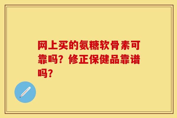 网上买的氨糖软骨素可靠吗？修正保健品靠谱吗？