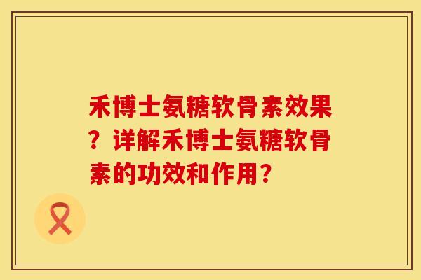 禾博士氨糖软骨素效果？详解禾博士氨糖软骨素的功效和作用？