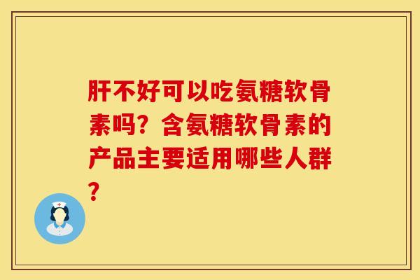 肝不好可以吃氨糖软骨素吗？含氨糖软骨素的产品主要适用哪些人群？