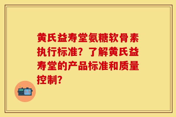 黄氏益寿堂氨糖软骨素执行标准?了解黄氏益寿堂的产品标准和质量控制?