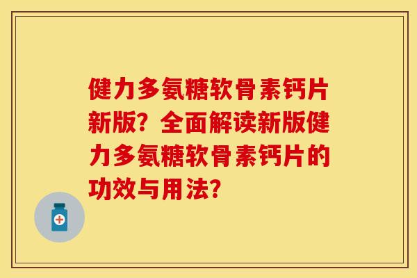 健力多氨糖软骨素钙片新版？全面解读新版健力多氨糖软骨素钙片的功效与用法？