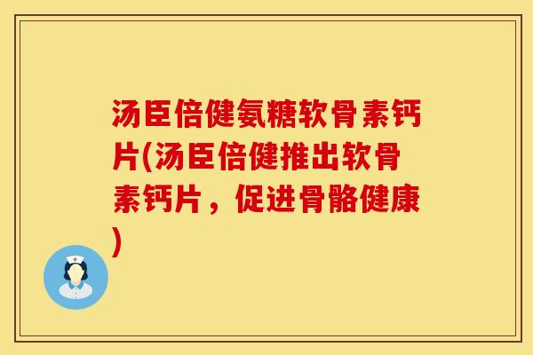 汤臣倍健氨糖软骨素钙片(汤臣倍健推出软骨素钙片，促进骨骼健康)