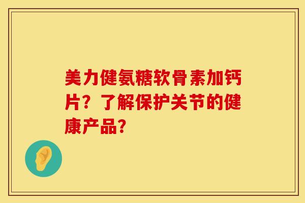 美力健氨糖软骨素加钙片？了解保护关节的健康产品？