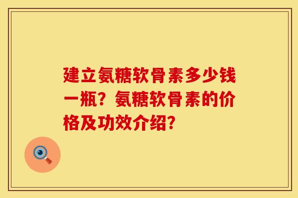 建立氨糖软骨素多少钱一瓶？氨糖软骨素的价格及功效介绍？