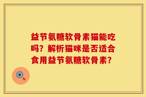 益节氨糖软骨素猫能吃吗？解析猫咪是否适合食用益节氨糖软骨素？