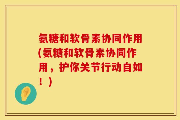 氨糖和软骨素协同作用(氨糖和软骨素协同作用，护你关节行动自如！)