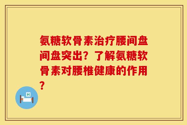 氨糖软骨素治疗腰间盘间盘突出？了解氨糖软骨素对腰椎健康的作用？