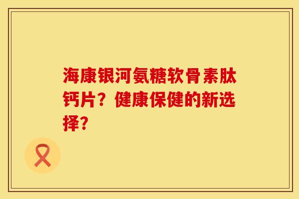 海康银河氨糖软骨素肽钙片？健康保健的新选择？