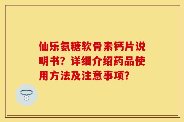 仙乐氨糖软骨素钙片说明书？详细介绍药品使用方法及注意事项？