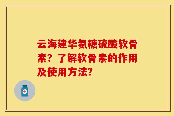 云海建华氨糖硫酸软骨素？了解软骨素的作用及使用方法？