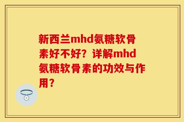 新西兰mhd氨糖软骨素好不好？详解mhd氨糖软骨素的功效与作用？