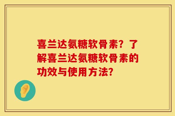 喜兰达氨糖软骨素？了解喜兰达氨糖软骨素的功效与使用方法？
