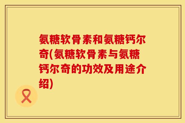 氨糖软骨素和氨糖钙尔奇(氨糖软骨素与氨糖钙尔奇的功效及用途介绍)