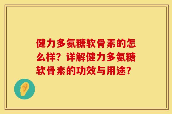 健力多氨糖软骨素的怎么样？详解健力多氨糖软骨素的功效与用途？
