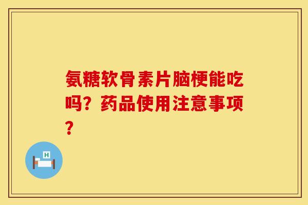氨糖软骨素片脑梗能吃吗？药品使用注意事项？