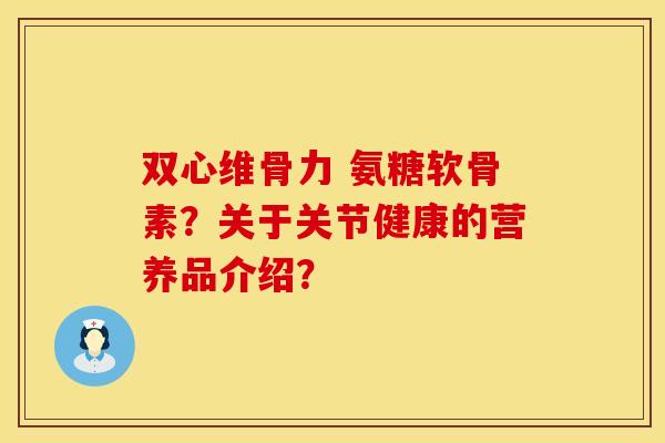 双心维骨力 氨糖软骨素？关于关节健康的营养品介绍？