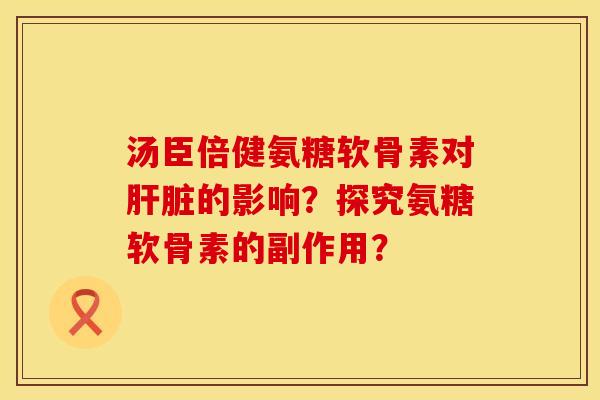 汤臣倍健氨糖软骨素对肝脏的影响？探究氨糖软骨素的副作用？