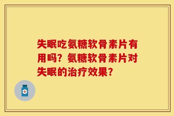 失眠吃氨糖软骨素片有用吗？氨糖软骨素片对失眠的治疗效果？