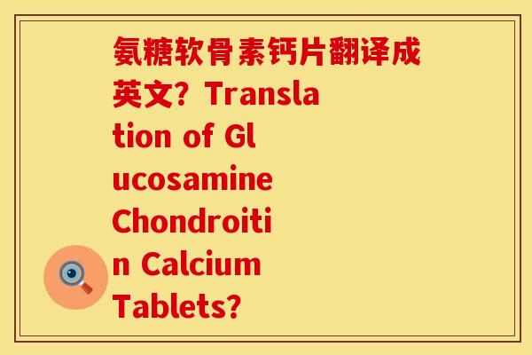 氨糖软骨素钙片翻译成英文？Translation of Glucosamine Chondroitin Calcium Tablets？