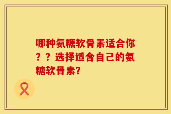 哪种氨糖软骨素适合你？？选择适合自己的氨糖软骨素？