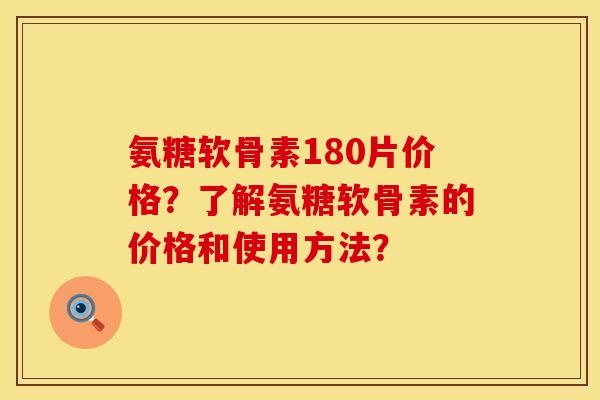 氨糖软骨素180片价格？了解氨糖软骨素的价格和使用方法？