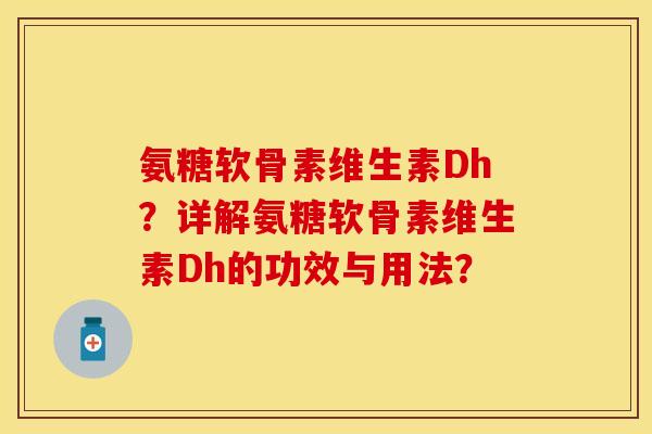 氨糖软骨素维生素Dh？详解氨糖软骨素维生素Dh的功效与用法？