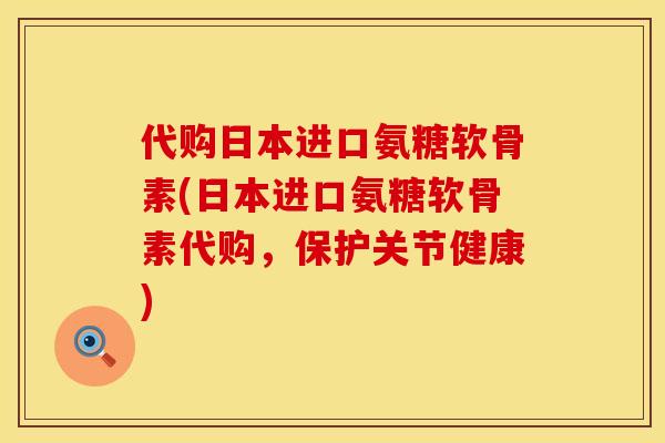 代购日本进口氨糖软骨素(日本进口氨糖软骨素代购，保护关节健康)
